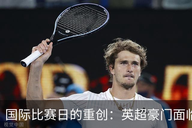 国际比赛日的重创：英超豪门面临阵容危机